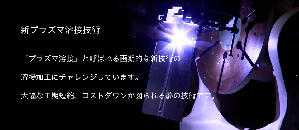 新プラズマ溶接技術。大幅な工期短縮、コストダウンが可能な画期的な新技術の溶接加工にチャレンジしています。